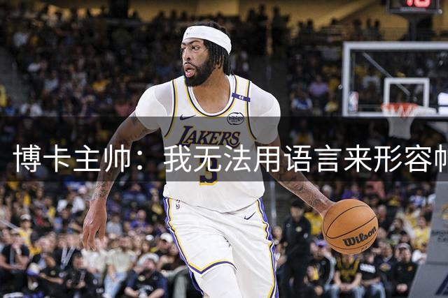 博卡主帅：我无法用语言来形容帕雷德斯的重要性，他渴望出场