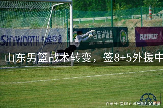山东男篮战术转变，签8+5外援中锋主守，得分小外援定上限，考验邱彪眼光