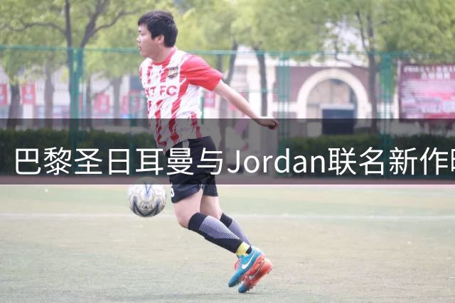 巴黎圣日耳曼与Jordan联名新作曝光 白色战袍搭配标志性飞翼元素