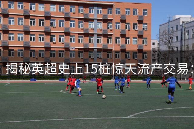 揭秘英超史上15桩惊天流产交易：齐祖险成暴力本传奇 温格错失两大金球先生
