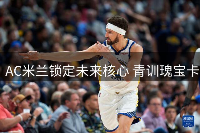 AC米兰锁定未来核心 青训瑰宝卡马尔达续约至2031年